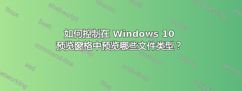 如何控制在 Windows 10 预览窗格中预览哪些文件类型？