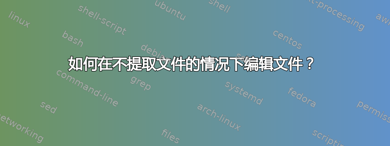 如何在不提取文件的情况下编辑文件？