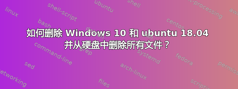 如何删除 Windows 10 和 ubuntu 18.04 并从硬盘中删除所有文件？