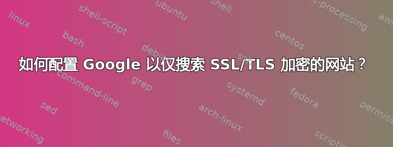 如何配置 Google 以仅搜索 SSL/TLS 加密的网站？