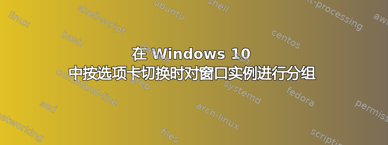 在 Windows 10 中按选项卡切换时对窗口实例进行分组