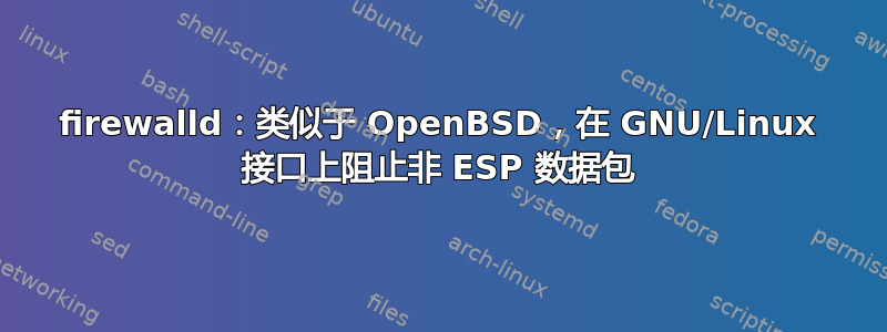 firewalld：类似于 OpenBSD，在 GNU/Linux 接口上阻止非 ESP 数据包