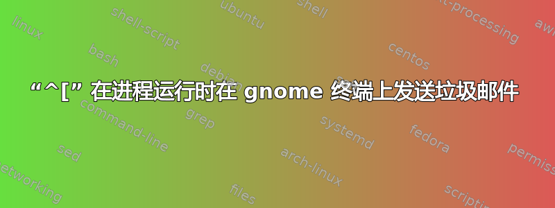 “^[” 在进程运行时在 gnome 终端上发送垃圾邮件