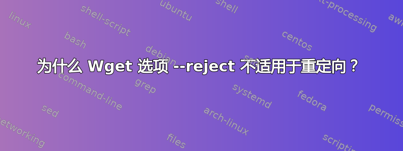 为什么 Wget 选项 --reject 不适用于重定向？