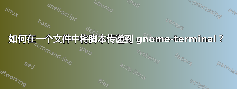 如何在一个文件中将脚本传递到 gnome-terminal？