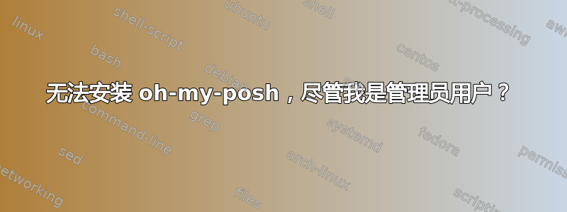 无法安装 oh-my-posh，尽管我是管理员用户？