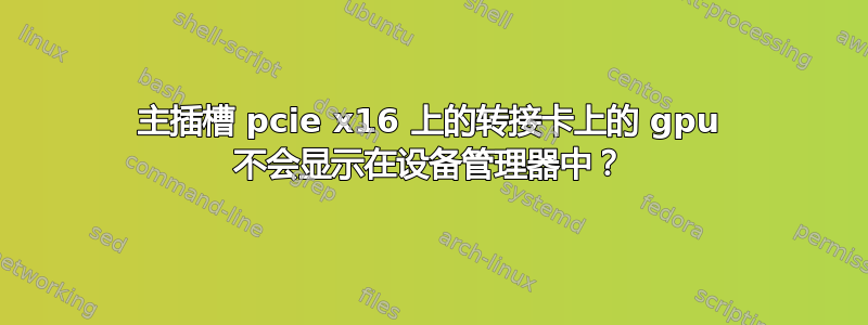 主插槽 pcie x16 上的转接卡上的 gpu 不会显示在设备管理器中？