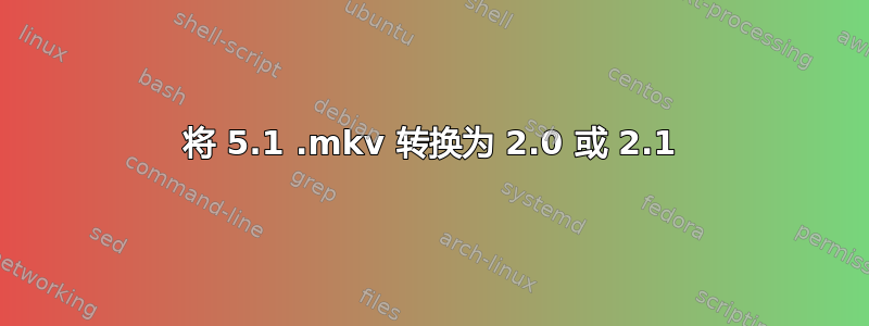 将 5.1 .mkv 转换为 2.0 或 2.1