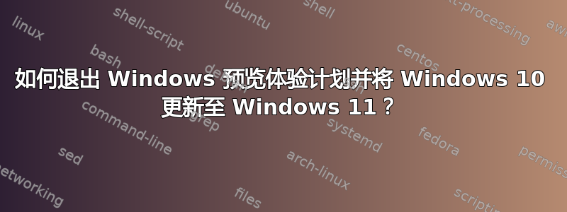 如何退出 Windows 预览体验计划并将 Windows 10 更新至 Windows 11？