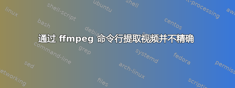 通过 ffmpeg 命令行提取视频并不精确