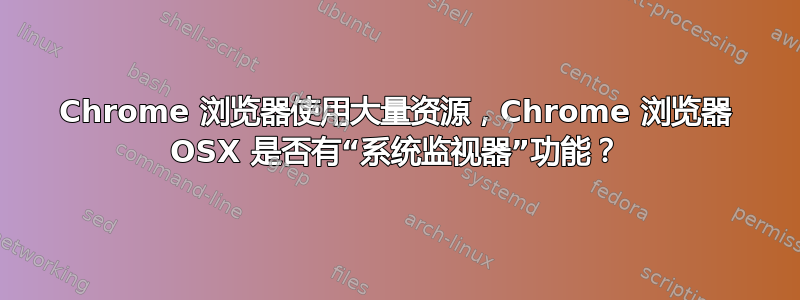 Chrome 浏览器使用大量资源，Chrome 浏览器 OSX 是否有“系统监视器”功能？