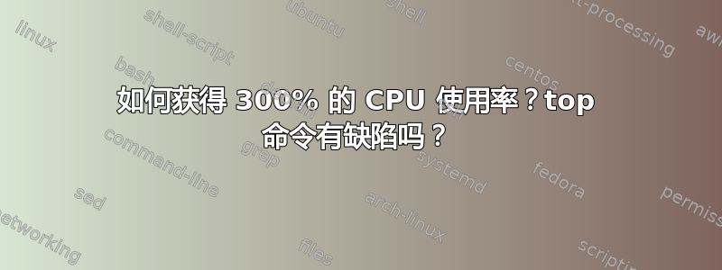 如何获得 300% 的 CPU 使用率？top 命令有缺陷吗？