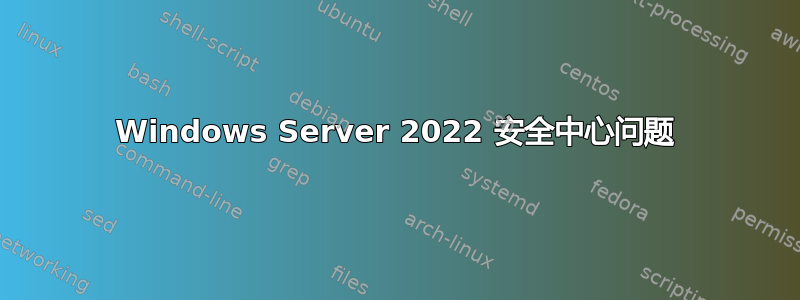 Windows Server 2022 安全中心问题