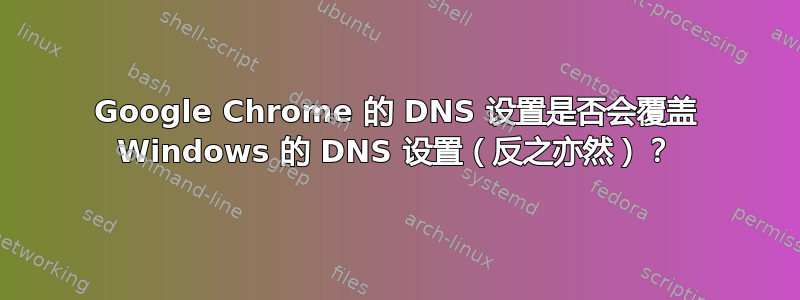 Google Chrome 的 DNS 设置是否会覆盖 Windows 的 DNS 设置（反之亦然）？