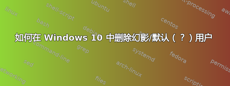 如何在 Windows 10 中删除幻影/默认（？）用户