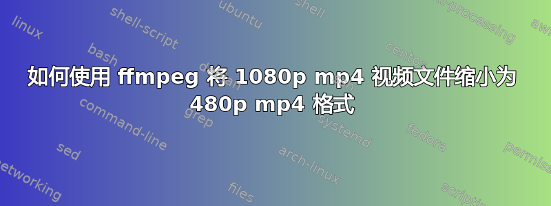 如何使用 ffmpeg 将 1080p mp4 视频文件缩小为 480p mp4 格式