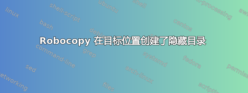 Robocopy 在目标位置创建了隐藏目录