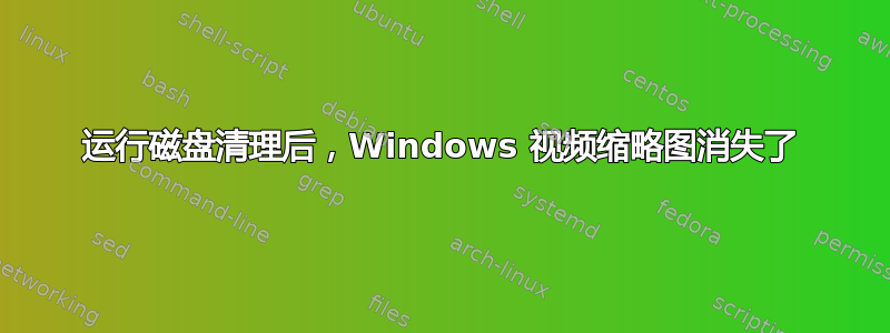 运行磁盘清理后，Windows 视频缩略图消失了