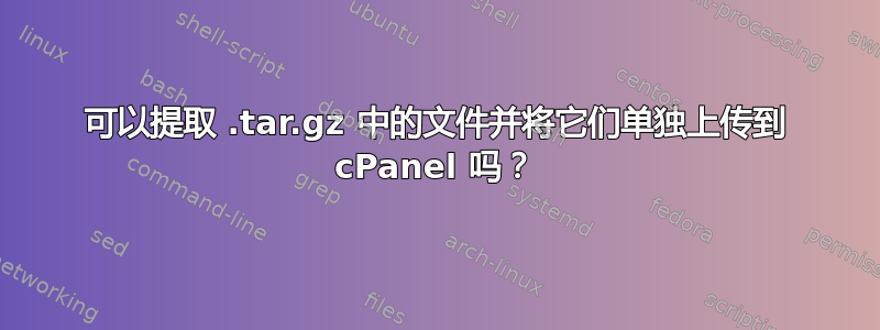 可以提取 .tar.gz 中的文件并将它们单独上传到 cPanel 吗？