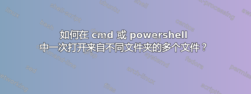 如何在 cmd 或 powershell 中一次打开来自不同文件夹的多个文件？