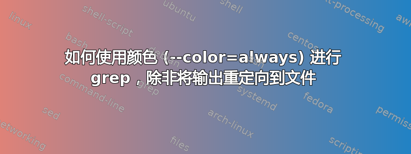 如何使用颜色 (--color=always) 进行 grep，除非将输出重定向到文件