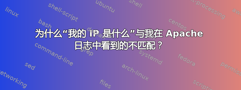 为什么“我的 IP 是什么”与我在 Apache 日志中看到的不匹配？