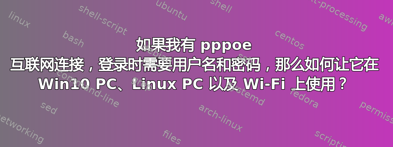 如果我有 pppoe 互联网连接，登录时需要用户名和密码，那么如何让它在 Win10 PC、Linux PC 以及 Wi-Fi 上使用？