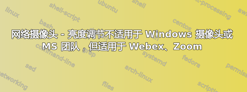 网络摄像头 - 亮度调节不适用于 Windows 摄像头或 MS 团队，但适用于 Webex、Zoom