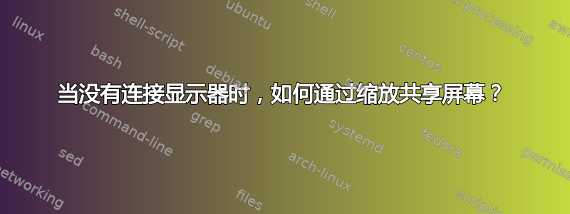 当没有连接显示器时，如何通过缩放共享屏幕？