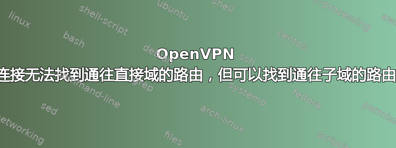 OpenVPN 连接无法找到通往直接域的路由，但可以找到通往子域的路由