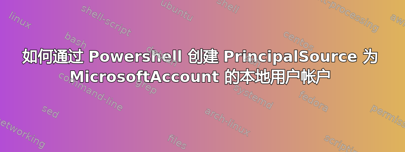 如何通过 Powershell 创建 PrincipalSource 为 MicrosoftAccount 的本地用户帐户