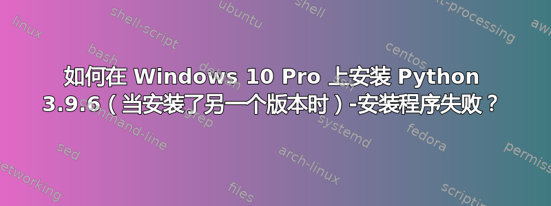 如何在 Windows 10 Pro 上安装 Python 3.9.6（当安装了另一个版本时）-安装程序失败？