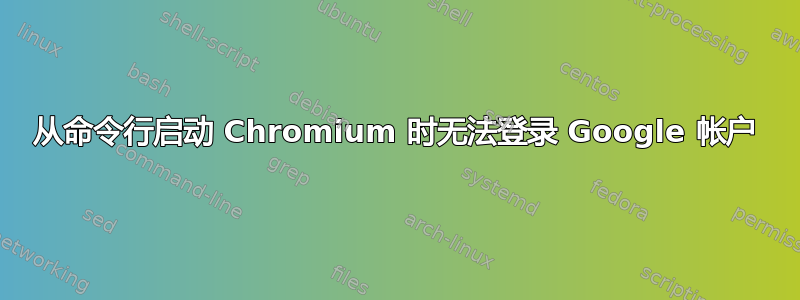 从命令行启动 Chromium 时无法登录 Google 帐户