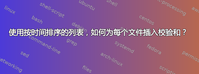 使用按时间排序的列表，如何为每个文件插入校验和？