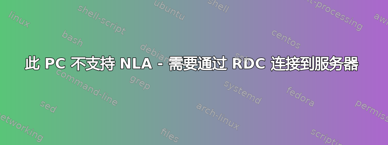 此 PC 不支持 NLA - 需要通过 RDC 连接到服务器