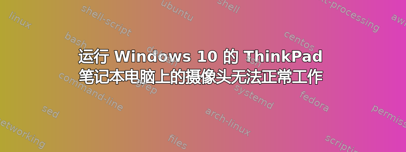 运行 Windows 10 的 ThinkPad 笔记本电脑上的摄像头无法正常工作