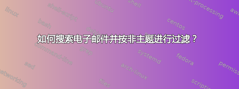 如何搜索电子邮件并按非主题进行过滤？