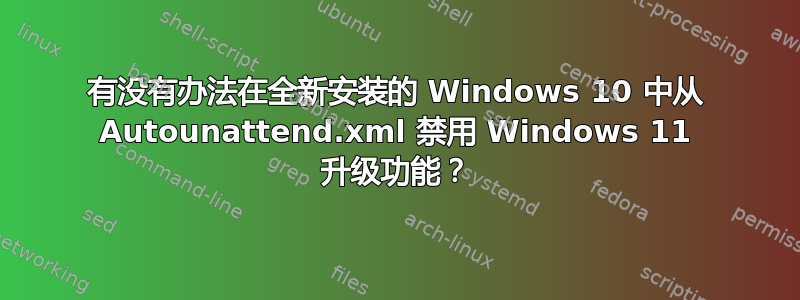 有没有办法在全新安装的 Windows 10 中从 Autounattend.xml 禁用 Windows 11 升级功能？