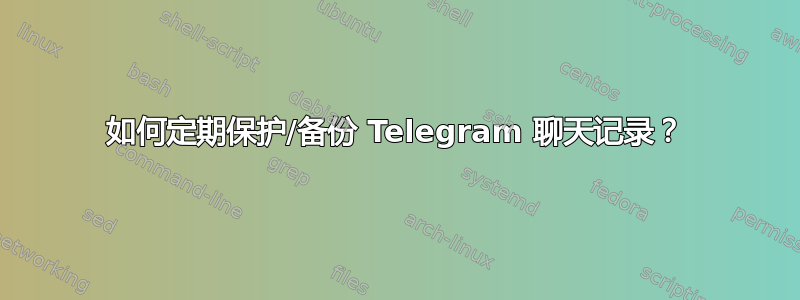 如何定期保护/备份 Telegram 聊天记录？