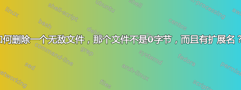 如何删除一个无敌文件，那个文件不是0字节，而且有扩展名？