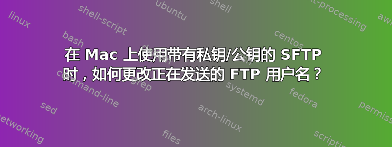 在 Mac 上使用带有私钥/公钥的 SFTP 时，如何更改正在发送的 FTP 用户名？