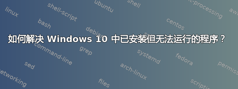 如何解决 Windows 10 中已安装但无法运行的程序？