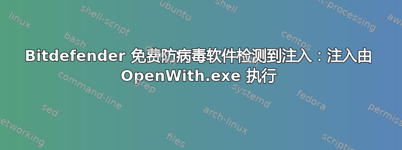 Bitdefender 免费防病毒软件检测到注入：注入由 OpenWith.exe 执行