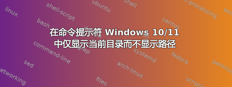 在命令提示符 Windows 10/11 中仅显示当前目录而不显示路径