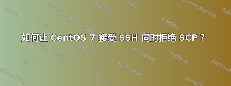 如何让 CentOS 7 接受 SSH 同时拒绝 SCP？