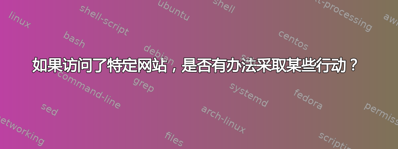 如果访问了特定网站，是否有办法采取某些行动？