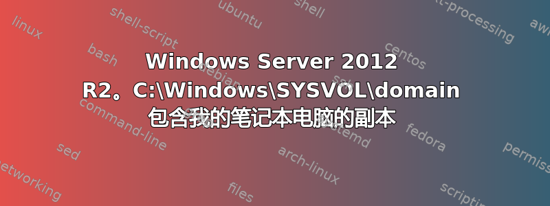 Windows Server 2012 R2。C:\Windows\SYSVOL\domain 包含我的笔记本电脑的副本