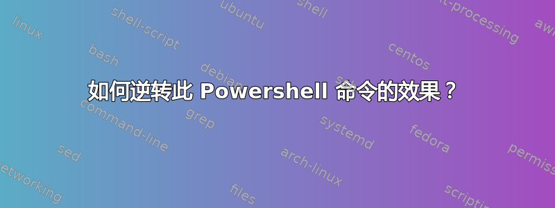 如何逆转此 Powershell 命令的效果？