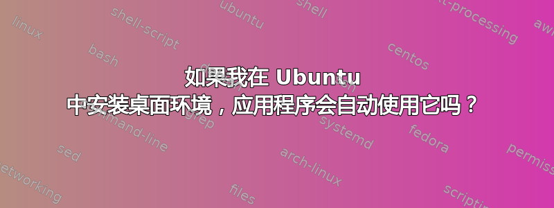 如果我在 Ubuntu 中安装桌面环境，应用程序会自动使用它吗？