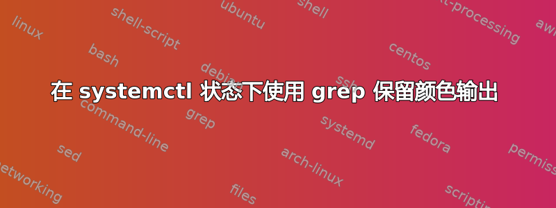 在 systemctl 状态下使用 grep 保留颜色输出